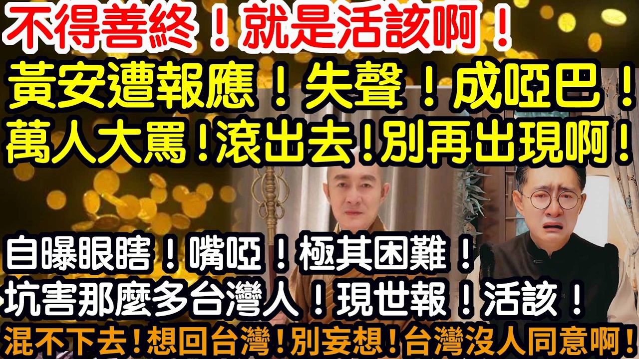 不得善終！就是活該啊！黃安遭報應！失聲！成啞巴！萬人大罵！滾出去！別再出現啊！自曝眼瞎！嘴啞！極其困難！坑害那麼多台灣人！現世報！活該！混不下去！想回台灣！別妄想！台灣沒人會同意啊！