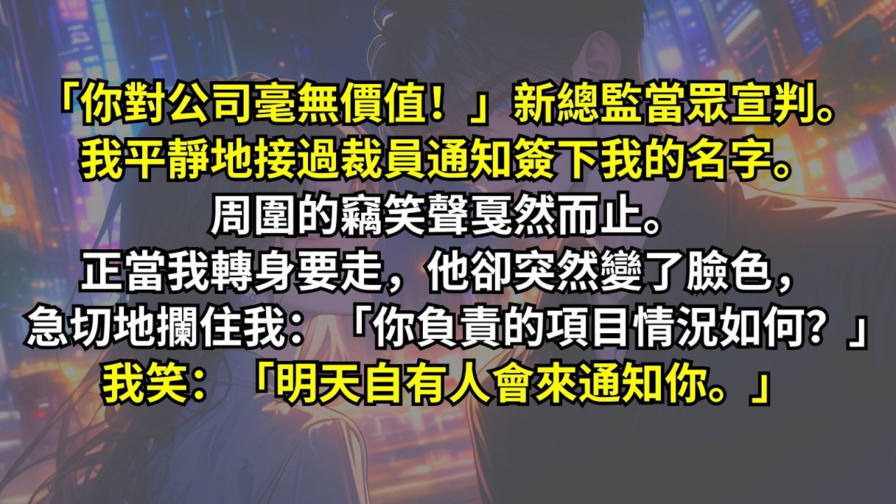 「你對公司毫無價值！」新總監當眾宣判。我平靜地接過裁員通知簽下我的名字。周圍的竊笑聲戛然而止。正當我轉身要走，他卻突然變了臉色，急切地攔住我：「你負責的項目情況如何？」我笑：「明天自有人會來通知你。」