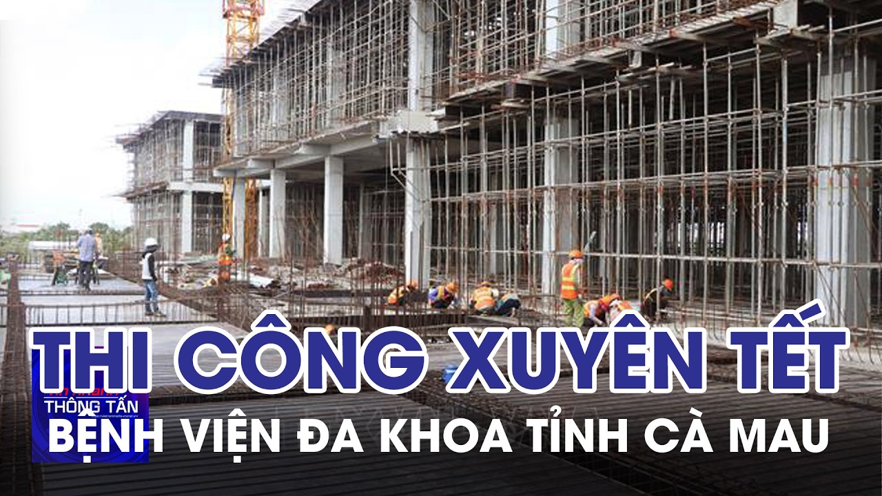 Thi công xuyên Tết công trình Bệnh viện đa khoa tỉnh Cà Mau | Tin nhanh Thông tấn