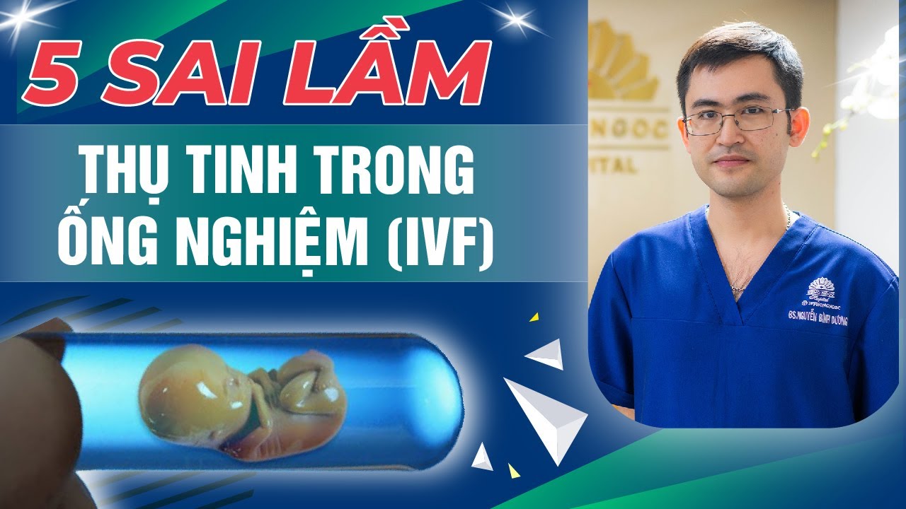5 Sai Lầm Về Thụ Tinh Trong Ống Nghiệm (IVF) Mà Bạn Nên Biết - Bs Nguyễn Bình Dương