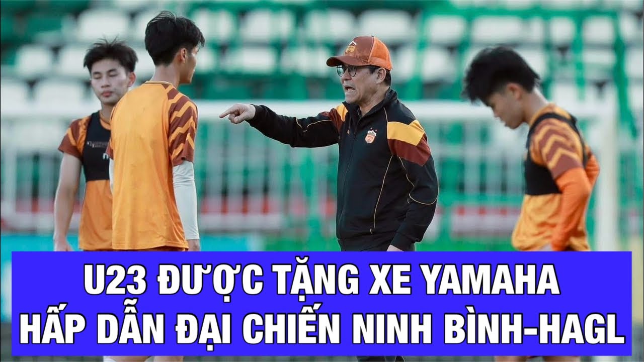 U23 ĐƯỢC NHẬN XE YAMAHA, HẤP DẪN ĐẠI CHIẾN NINH BÌNH FC - HAGL FC