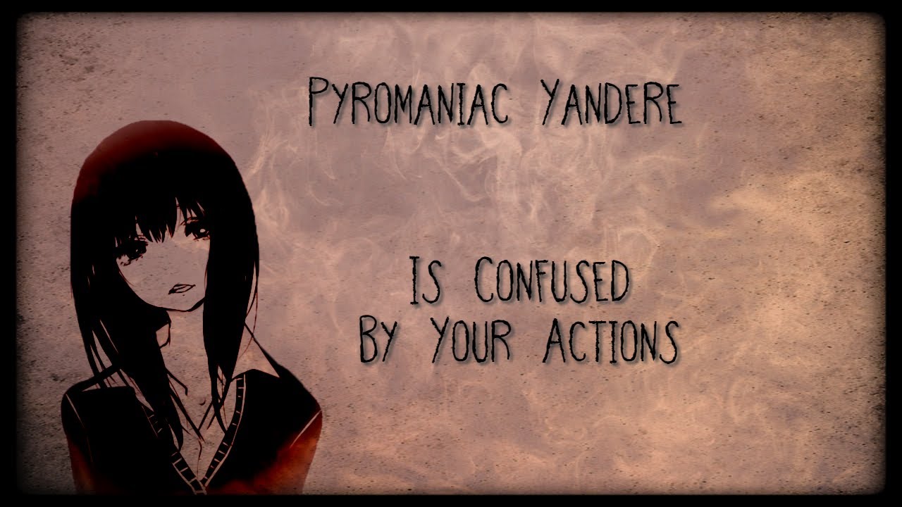 Pyromaniac Yandere Is Confused By Your Actions