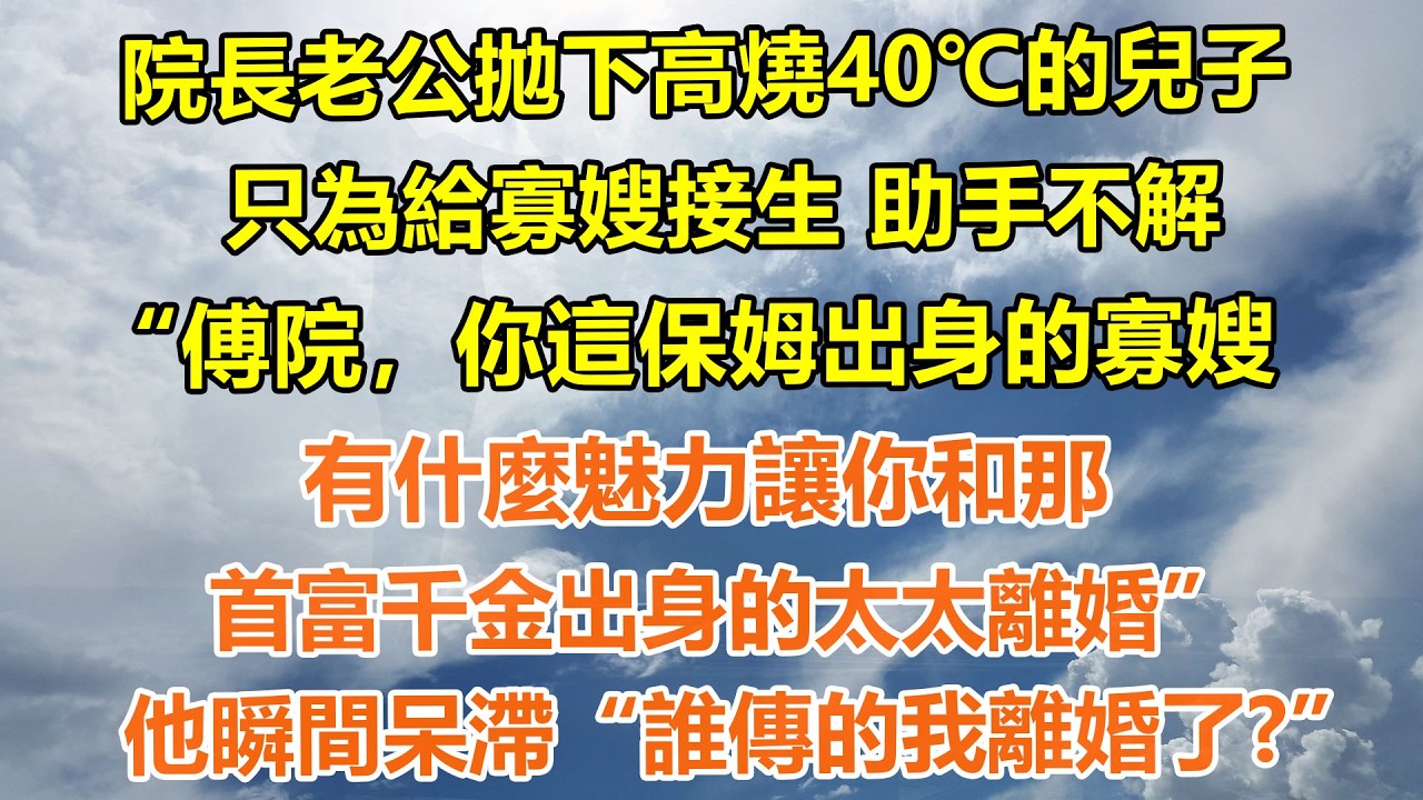 （完結爽文）院長老公停掉一切工作 親自為寡嫂接生，助手不解“傅院，你這保姆出身的寡嫂有什麼魅力讓你和那首富千金出身的太太離婚”誰傳的我離婚了?
