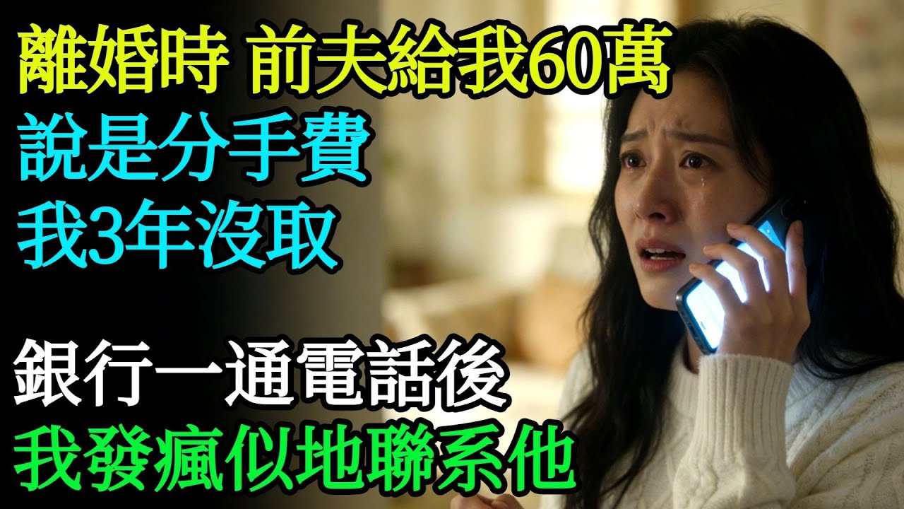 離婚時，前夫給我60萬説是分手費，我3年沒取，銀行一通電話後，我發瘋似地聯系他#奇聞#故事#完結文