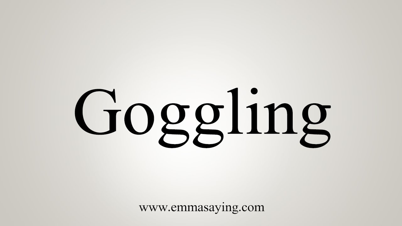 How To Say Goggling