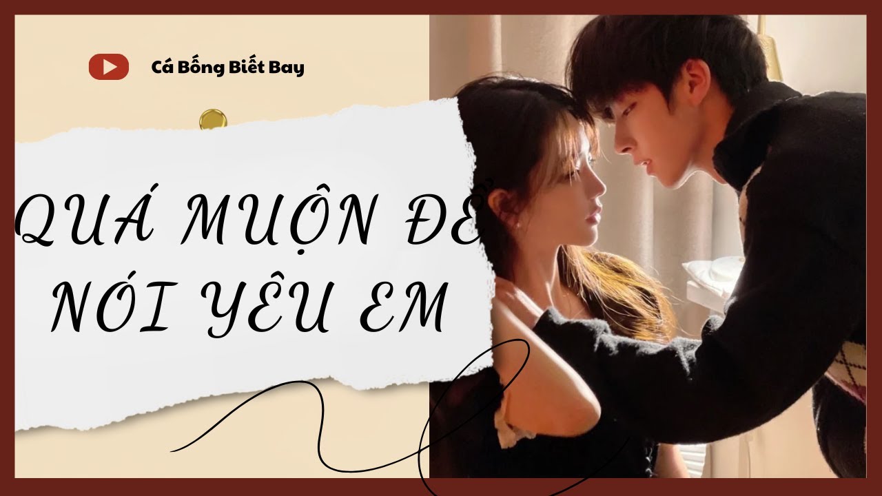 [Audio Truyện] [FULL] QUÁ MUỘN ĐỂ NÓI YÊU EM || Cá Bống Biết Bay || Ngôn Tình Ngược Tâm