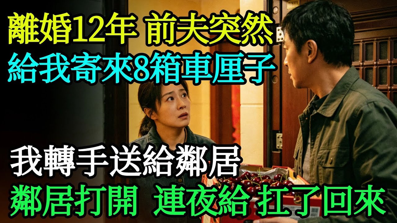 離婚12年，前夫突然給我寄來8箱車釐子，我轉手送給鄰居，鄰居打開後，卻連夜給我扛了回來。#奇聞#故事#完結文