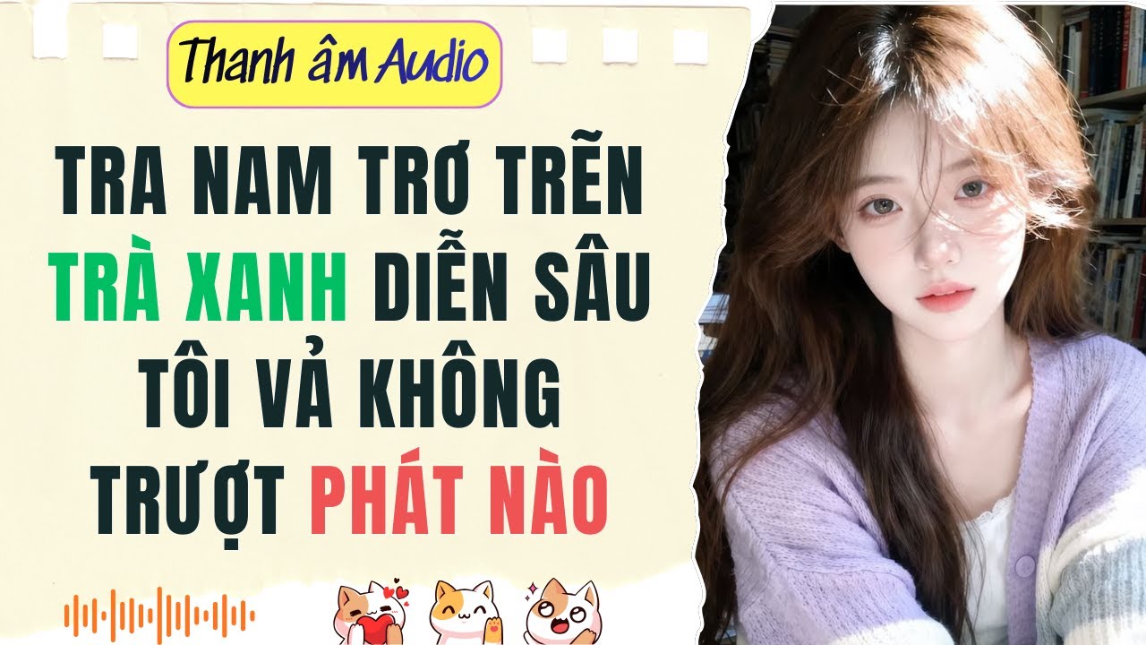 Full | TRA NAM TRƠ TRẼN, TRÀ XANH DIỄN SÂU: TÔI VẢ KHÔNG TRƯỢT PHÁT NÀO | Thanh Âm Audio #audio