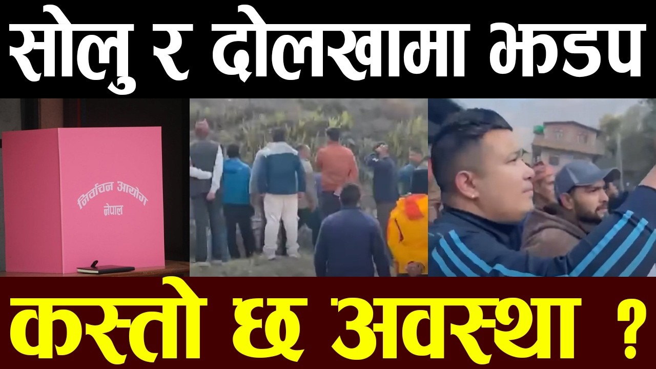 सोलु र दोलखाका केही स्थ्यानमा झडप कस्तो छ अहिलेको अवस्था ?