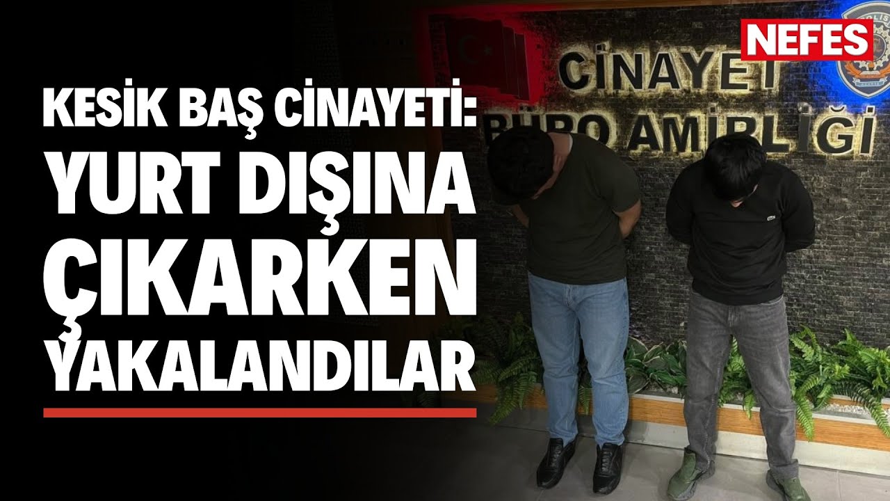 Kesik baş cinayetinde 2 zanlı yurt dışına kaçarken yakalandı