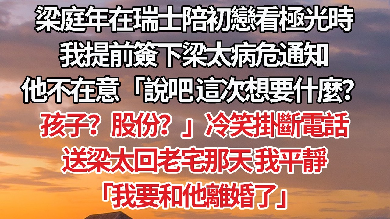 【完結】梁庭年在瑞士陪初戀看極光時，我提前簽下梁太病危通知，他不在意「說吧 這次想要什麼？孩子？股份？」冷笑掛斷電話，送梁太回老宅那天 我平靜，「我要和他離婚了」