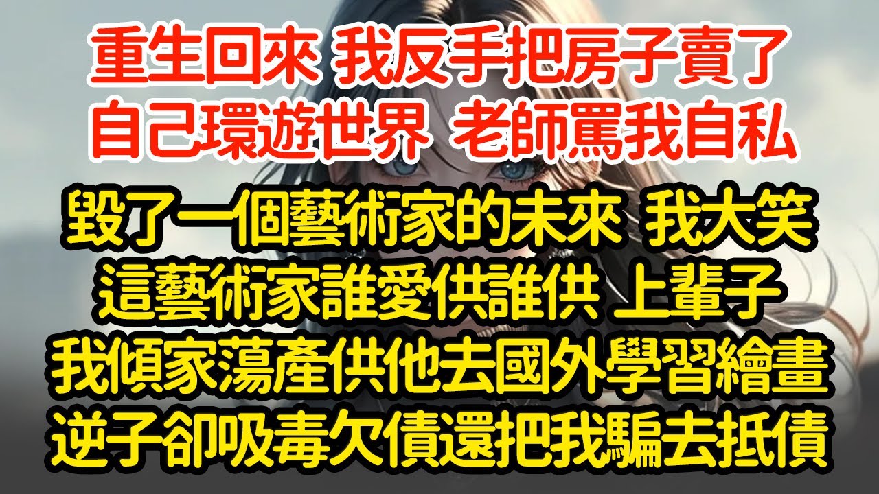 重生回來  我反手把房子賣了自己環遊世界，老師罵我自私毀了一個藝術家的未來   我大笑這藝術家誰愛供誰供  上輩子我傾家蕩產供他去國外學習繪畫逆子卻吸毒欠債還把我騙去抵債