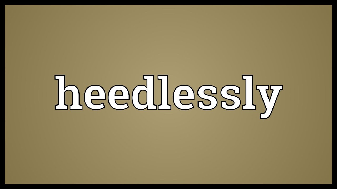 Heedlessly Meaning
