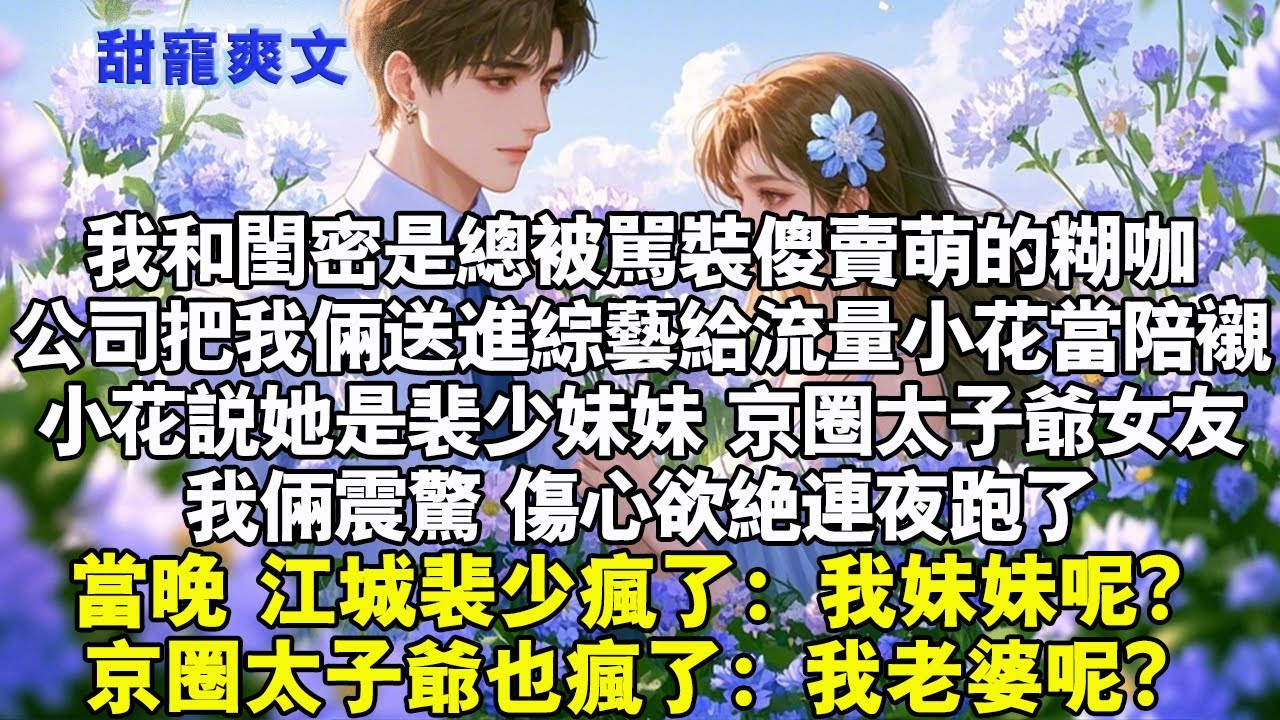 公司把我和閨蜜送進綜藝給流量小花當陪襯。小花說她是裴少妹妹，京圈太子爺女友。我俩震驚，傷心欲絕連夜跑了。當晚，江城裴少瘋了：我妹妹呢？京圈太子爺也瘋了：我老婆呢？#霸總 #情感 #完結 #甜寵
