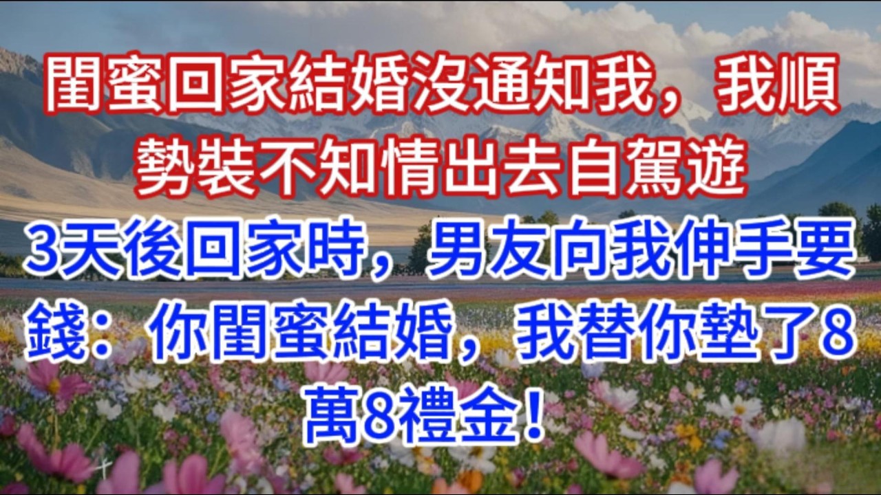 閨蜜回家結婚沒通知我，我順勢裝不知情出去自駕遊。3天後回家時，男友向我伸手要錢：你閨蜜結婚，我替你墊了8萬8禮金！