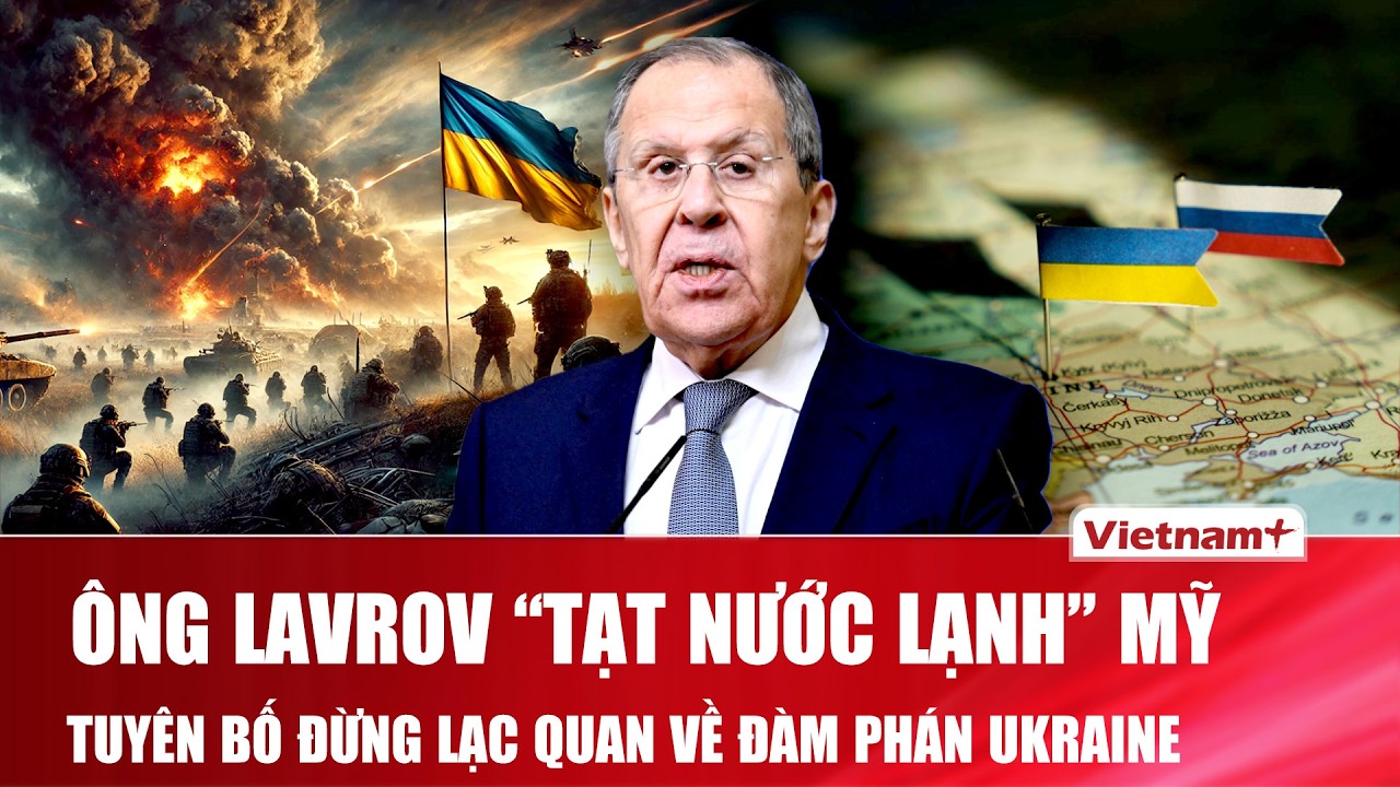 Ngoại trưởng Nga “tạt nước lạnh” vào ông Trump, tuyên bố đừng quá lạc quan về đàm phán Ukraine