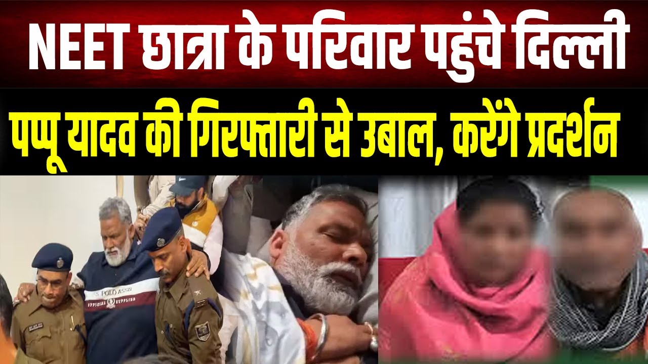 Pappu Yadav की गिरफ्तारी के बाद NEET छात्रा का  परिवार पहुंचा Delhi, करेंगे प्रदर्शन