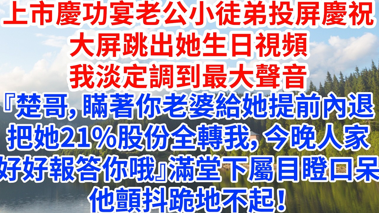 上市慶功宴老公小徒弟投屏慶祝，大屏跳出她生日視頻，我淡定調到最大聲音『楚哥，瞞著你老婆給她提前內退，把她21%股份全轉我，今晚人家好好報答你哦』滿堂下屬目瞪口呆，他顫抖跪地不起！