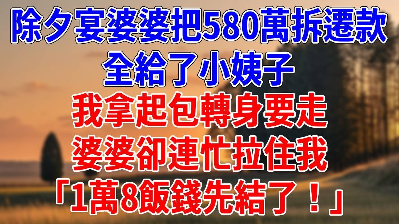除夕宴婆婆把580萬拆遷款，全給了小姨子。我拿起包轉身要走，婆婆卻連忙拉住我，「1萬8飯錢先結了！」#為人處世#經驗#情感故事#戀愛#情感#婚姻#人生感悟