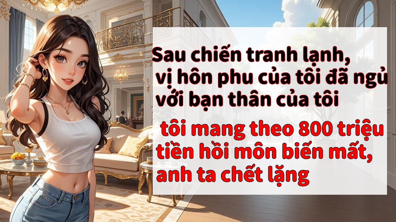 Hết chiến tranh lạnh, hôn phu ngủ với bạn thân tôi. Tôi mang 800 triệu hồi môn biến mất.