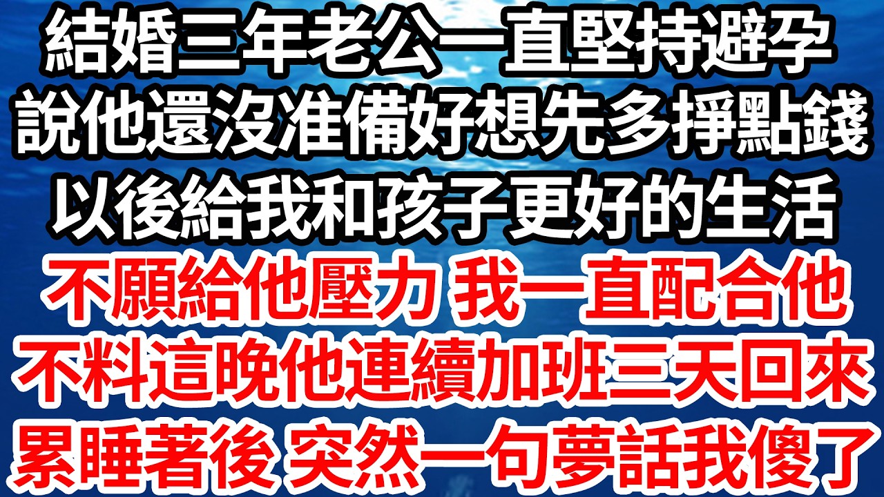 結婚三年老公一直堅持避孕，說他還沒准備好想先多掙點錢，以後給我和孩子更好的生活，不願給他壓力我一直配合他，不料這晚他連續加班三天回來，累睡著後突然一句夢話我傻了【倫理】【都市】