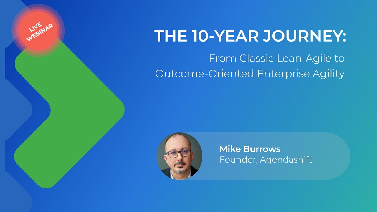 10-Year Journey: From Lean-Agile to Outcome-Oriented Enterprise Agility | Webinar with Mike Burrows