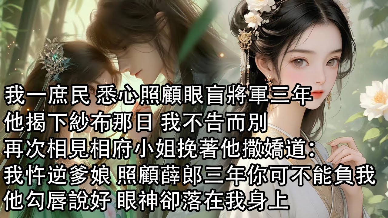 【一口氣看完】我一庶民 悉心照顧眼盲將軍三年，他揭下紗布那日 我不告而別，再次相見相府小姐挽著他撒嬌道：我忤逆爹娘 照顧薛郎三年你可不能負我，他勾唇說好 眼神卻落在我身上