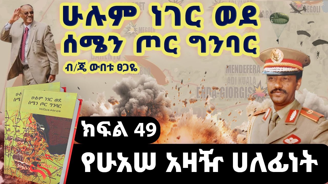 የመጽሀፉ ርእስ፡“ሁሉም ነገር ወደ ሰሜን ጦር ግንባር”||ክፍል 49||የሁአሠ አዛዥ ሀለፊነት||ጸሀፊ፡ብ/ጄነራል ውበቱ ፀጋዬ