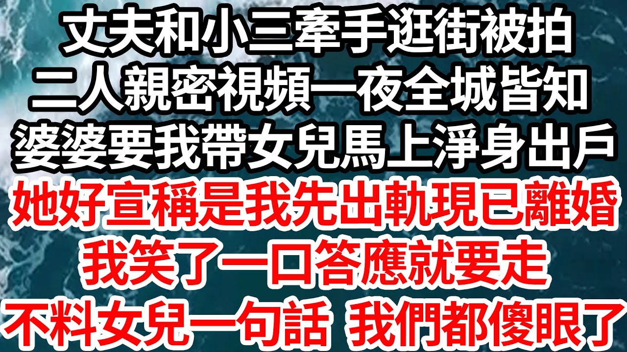 丈夫和小三牽手逛街被拍，二人數條親密視頻一夜全城皆知，婆婆要我帶女兒馬上淨身出戶，她好宣稱是我先出軌現已離婚，我笑了一口答應就要走，不料女兒一句話 我們都傻眼了【倫理】【都市】