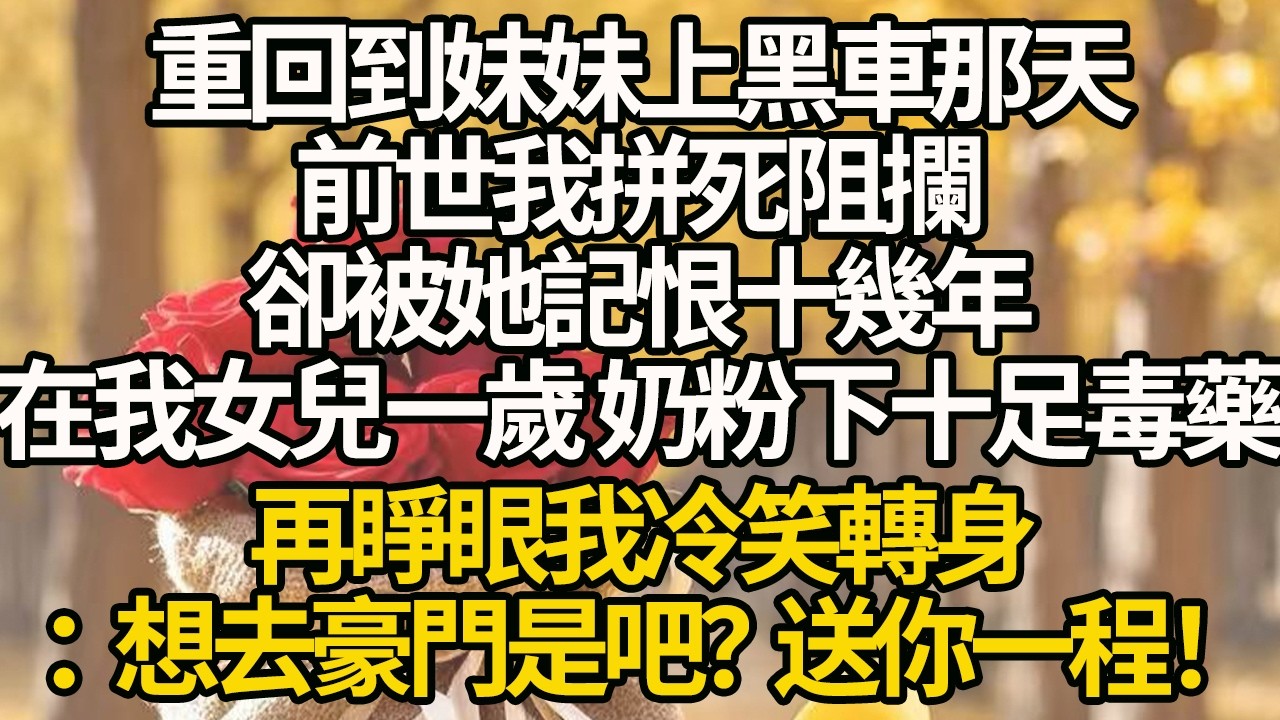 【完結】重回到妹妹上黑車那天，前世我拼死阻攔，卻被她記恨十幾年，在我女兒一歲 奶粉下十足毒藥，再睜眼我冷笑轉身：想去豪門是吧？送你一程！#有聲書 #年代