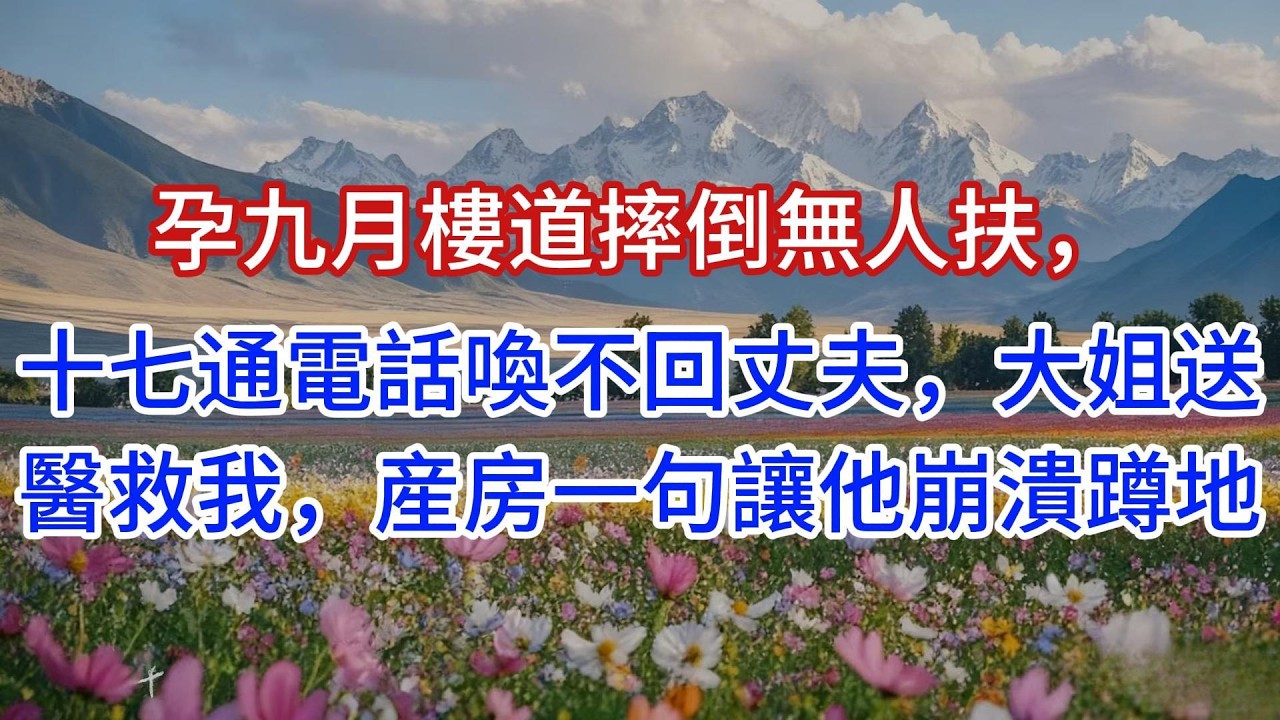 孕九月樓道摔倒無人扶，十七通電話喚不回丈夫，大姐送醫救我，産房一句讓他崩潰蹲地