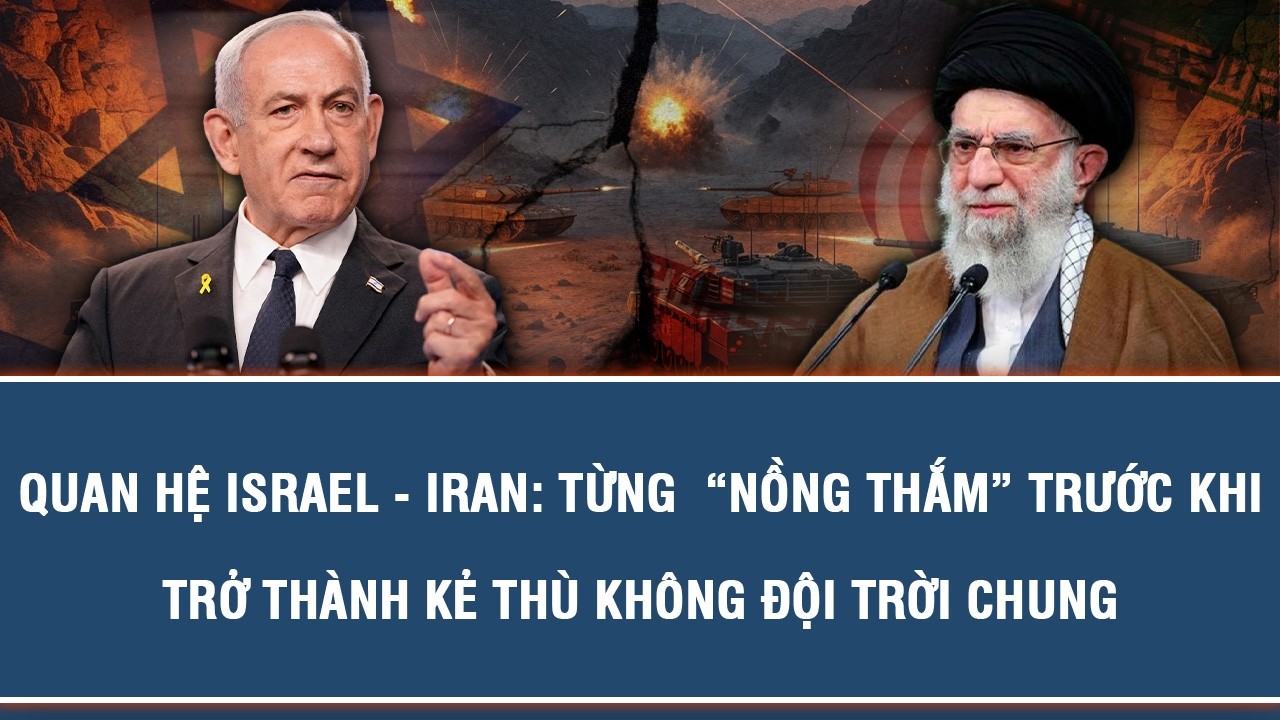 QUAN HỆ ISRAEL - IRAN: TỪNG  “NỒNG THẮM” TRƯỚC KHI TRỞ THÀNH KẺ THÙ KHÔNG ĐỘI TRỜI CHUNG