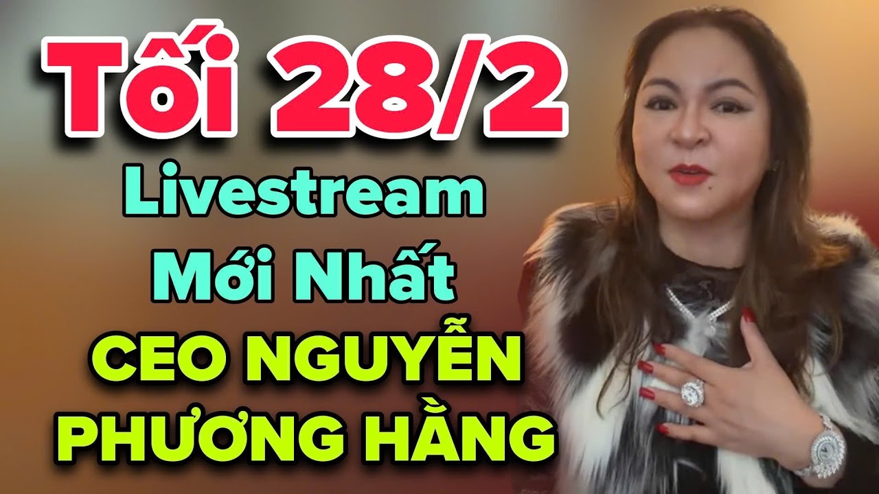 Tối 28/2 Livestream Mới Nhất CEO NGUYỄN PHƯƠNG HẰNG