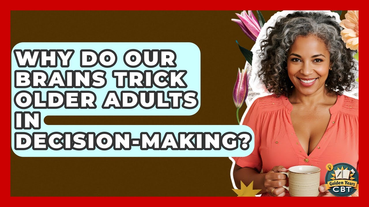 Why Do Our Brains Trick Older Adults In Decision-making? - Golden Years CBT