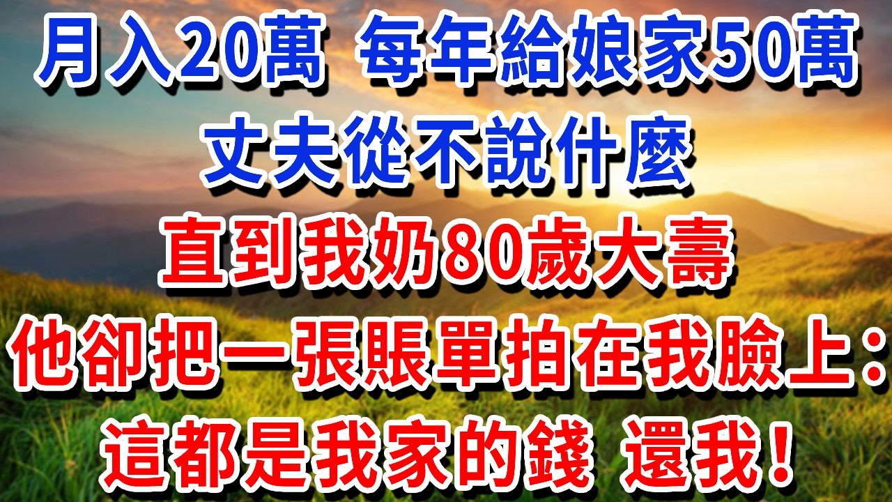 月入20萬，每年給娘家50萬，丈夫從不說什麼。直到我奶80歲大壽，他卻把一張賬單拍在我臉上：這都是我家的錢 還我！#書婷講故事 #為人處世#生活經驗#情感故事#晚年哲理#說故事#完結文