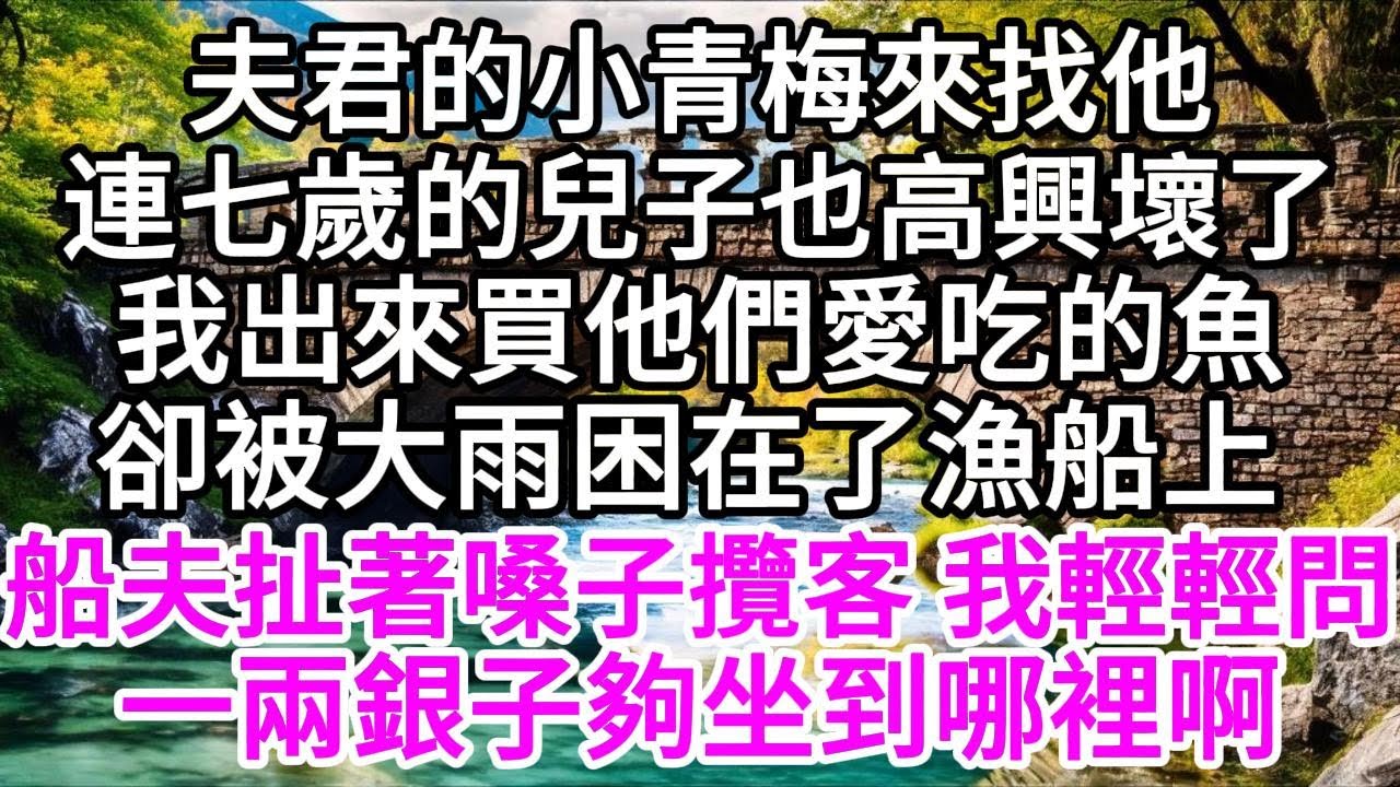 夫君的小青梅來找他，連七歲的兒子也高興壞了，我出來買他們愛吃的魚，卻被大雨困在了漁船上，船夫扯著嗓子攬客，我輕輕問，一兩銀子夠坐到哪裡啊 【美好人生】