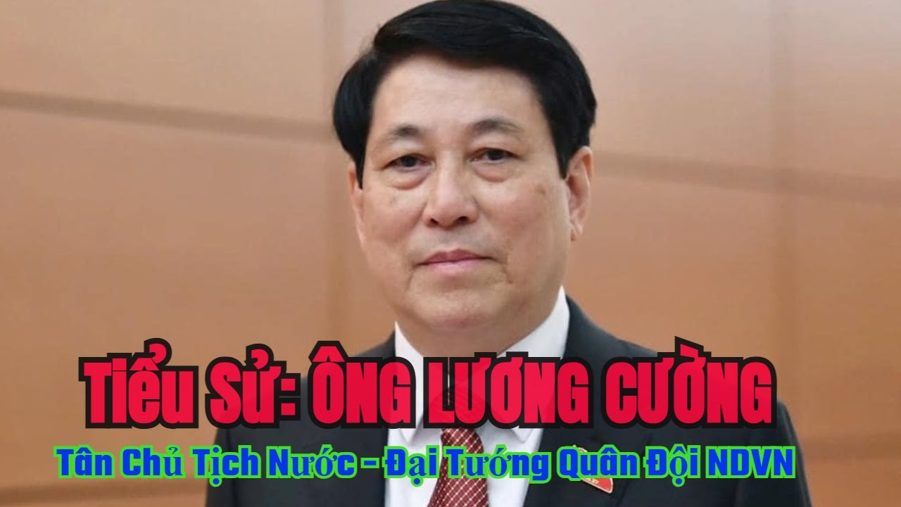 Tiểu Sử: Ông LƯƠNG CƯỜNG | Tân Chủ Tịch Nước | Đại Tướng Quân Đội NDVN