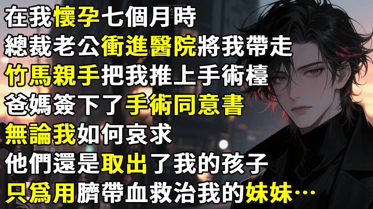 在我懷孕七個月時，總裁老公衝進醫院將我帶走。我的竹馬親手把我推上手術檯，我的爸媽在外面簽下了手術同意書。無論我如何哀求，他們還是取出了我的孩子——只爲用臍帶血救治我的妹妹江心妍。#故事分享  #情感