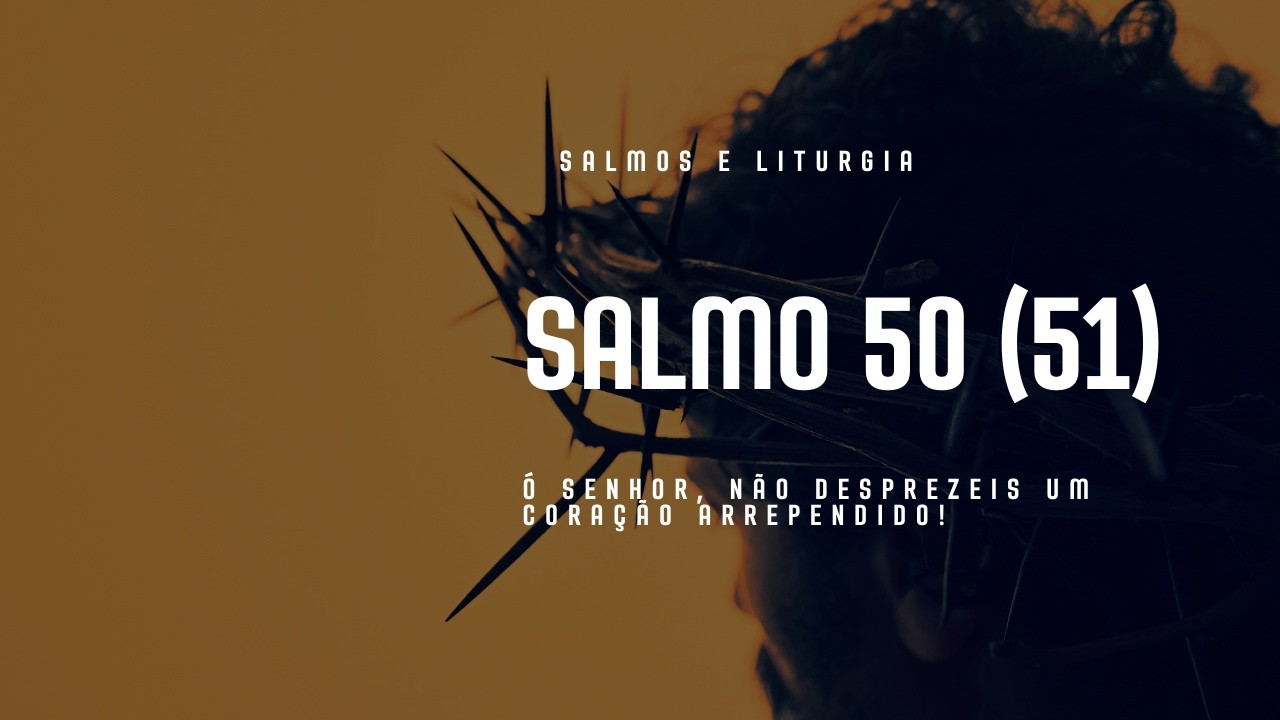 SALMO 50 (51) - Ó SENHOR, NÃO DESPREZEIS UM CORAÇÃO ARREPENDIDO!