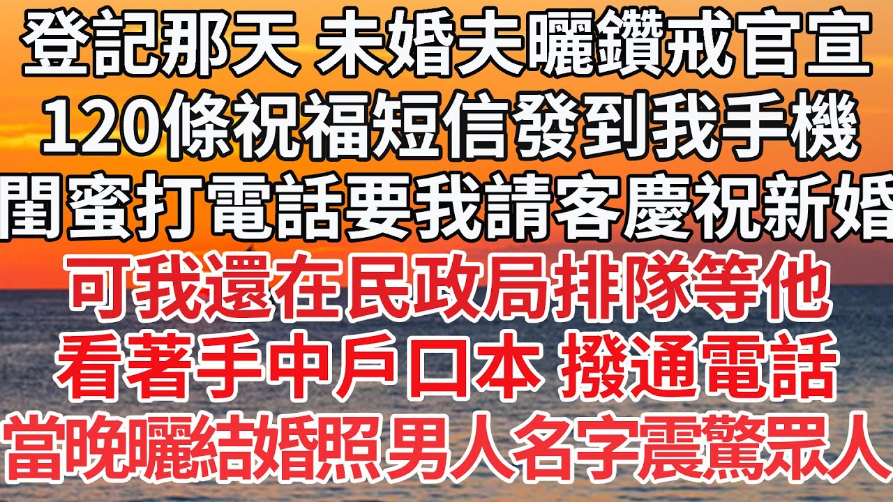 【完結】登記那天 未婚夫曬鑽戒官宣，120條祝福短信發到我手機，閨蜜打電話要我請客慶祝新婚，可我還在民政局排隊等他，看著手中戶口本 撥通電話，當晚曬結婚照 男人名字震驚眾人【爽文】【婚姻】【豪門】