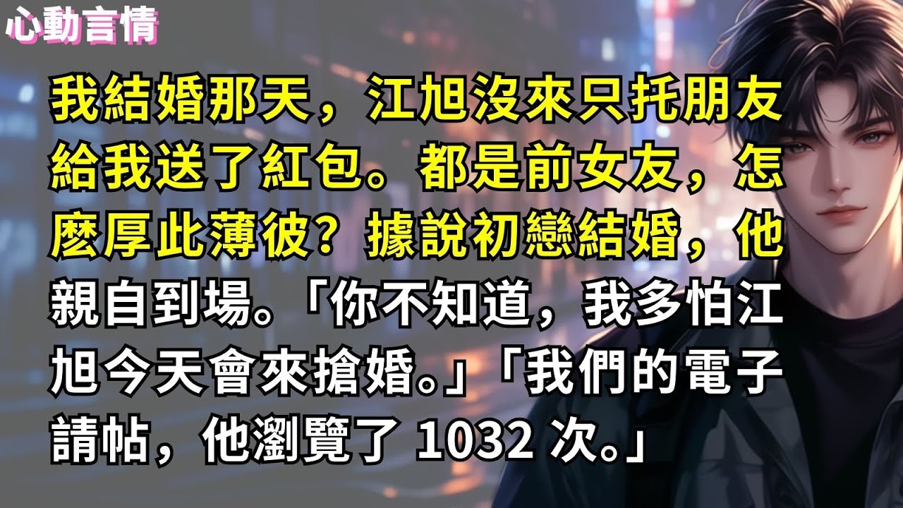 我結婚那天，江旭沒來只托朋友給我送了紅包。都是前女友，怎麽厚此薄彼？據說初戀結婚，他親自到場。丈夫攬著我的肩膀：「你不知道，我多怕江旭今天會來搶婚。」「我們的電子請帖，他瀏覽了 1032 次。」