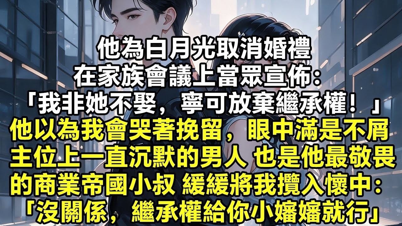 他為白月光取消婚禮，在家族會議上宣佈： 「我非她不娶，寧可放棄繼承權！」 他以為我會哭著挽留，用家族來壓他，眼中滿是挑釁 主位上一直沉默的男人 也就是他最敬畏的商業帝國小叔開口【現代言情】【爽