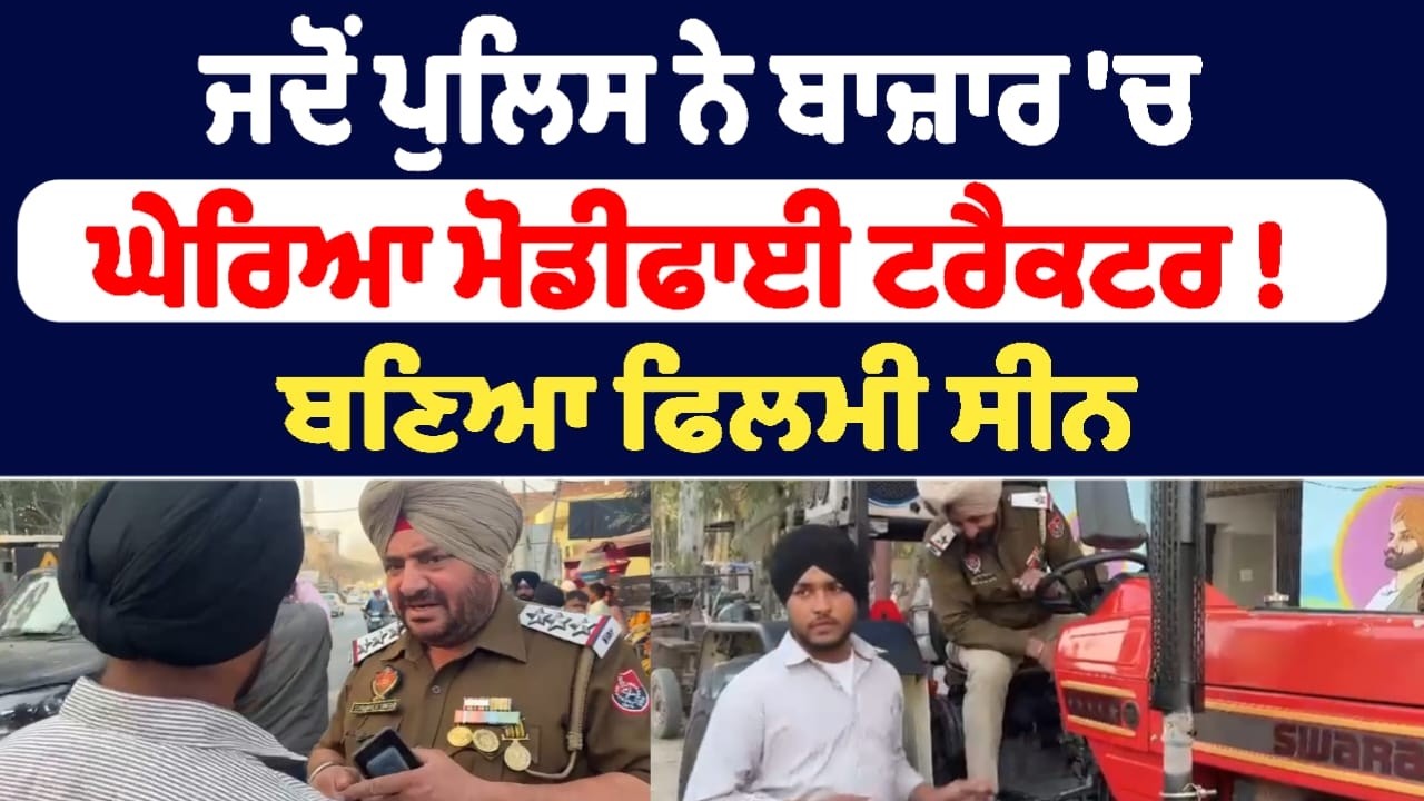 ਜਦੋਂ ਪੁਲਿਸ ਨੇ ਬਾਜ਼ਾਰ 'ਚ ਘੇਰਿਆ ਮੋਡੀਫਾਈ ਟਰੈਕਟਰ !  ਬਣਿਆ ਫਿਲਮੀ ਸੀਨ