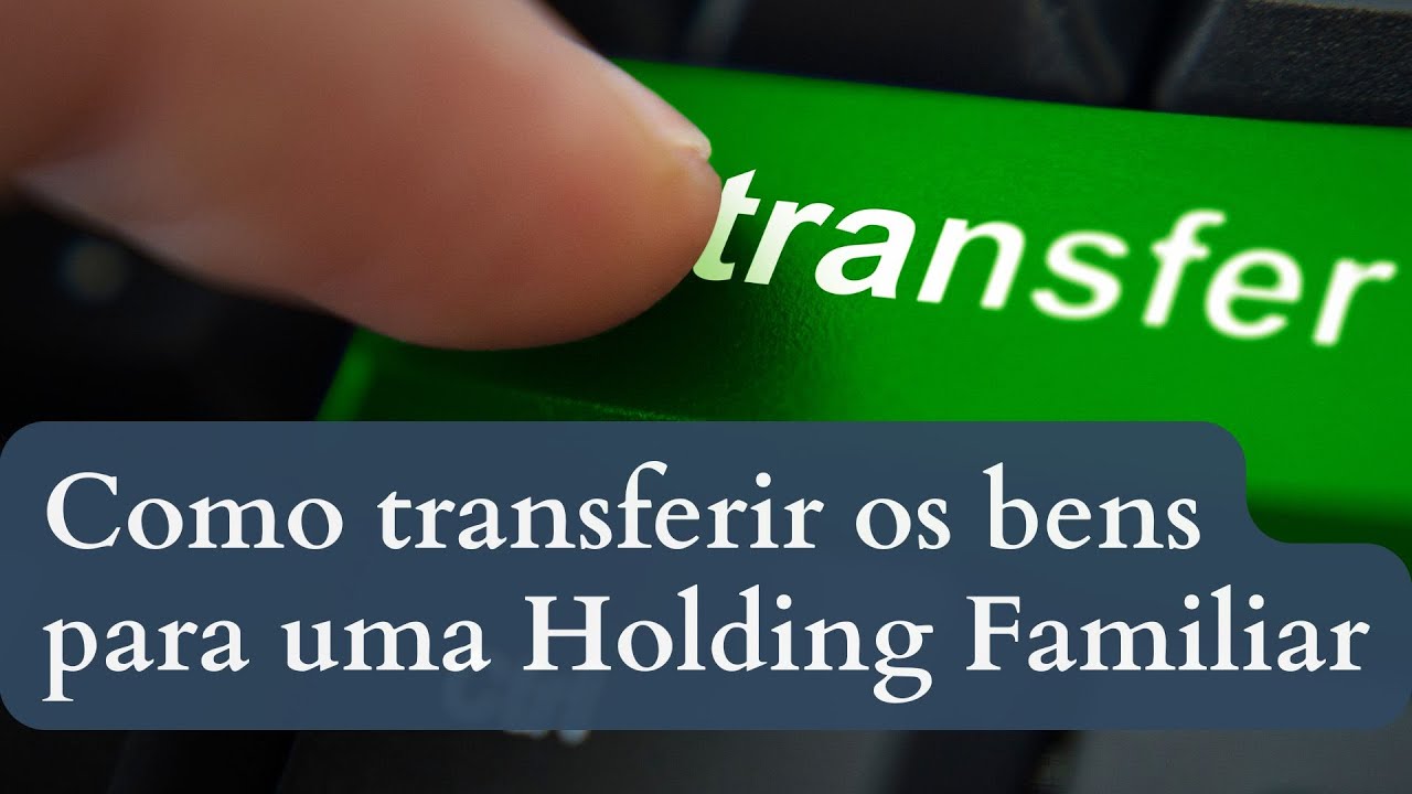 Como transferir os bens para uma Holding Familiar