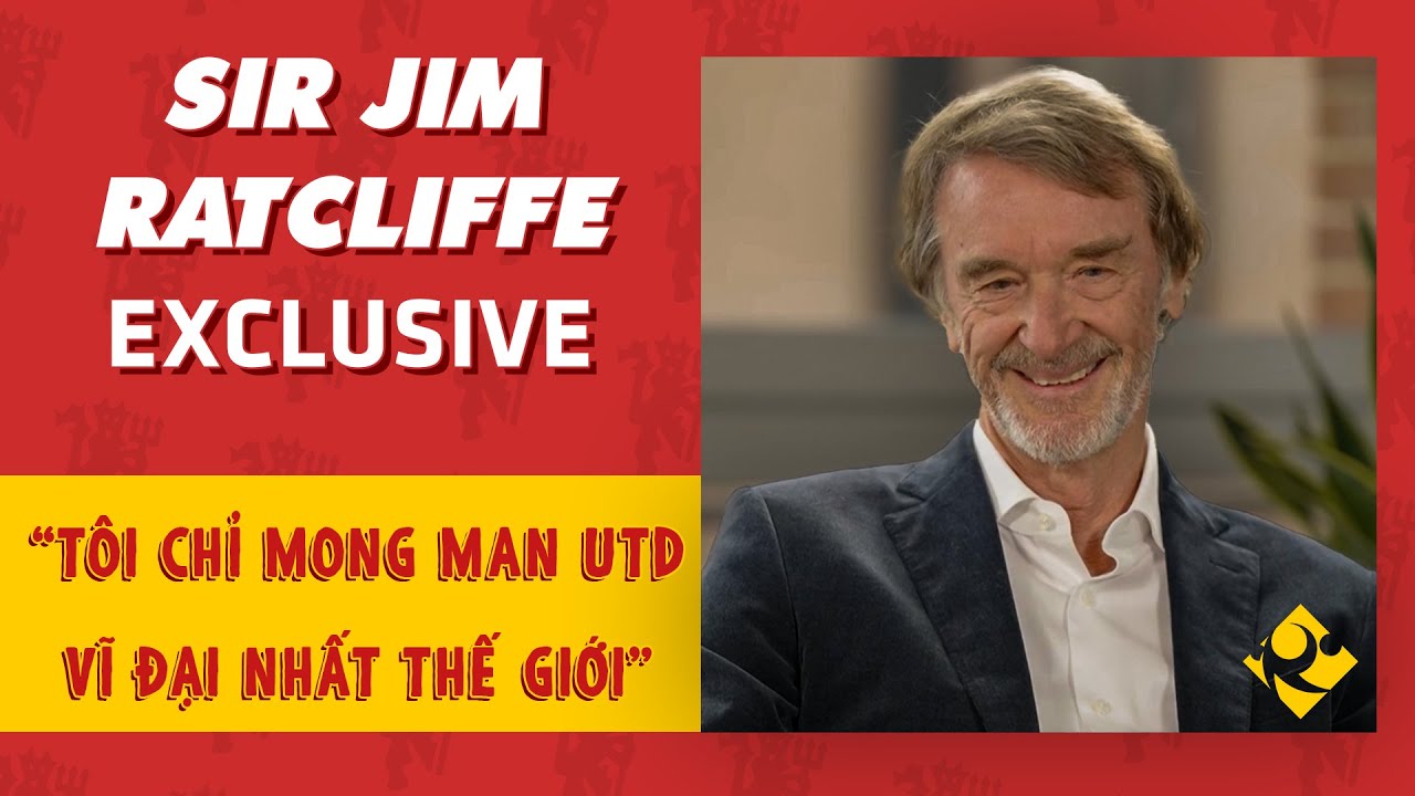ĐỘC QUYỀN | SIR JIM RATCLIFFE: “TÔI KHÔNG CẦN TIỀN, CHỈ MONG MAN UTD VĨ ĐẠI NHẤT THẾ GIỚI”