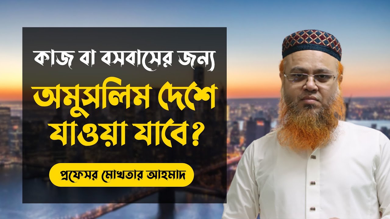 কাজ বা বসবাসের জন্য অমুসলিম দেশে যাওয়া যাবে? প্রফেসর মোখতার আহমাদ