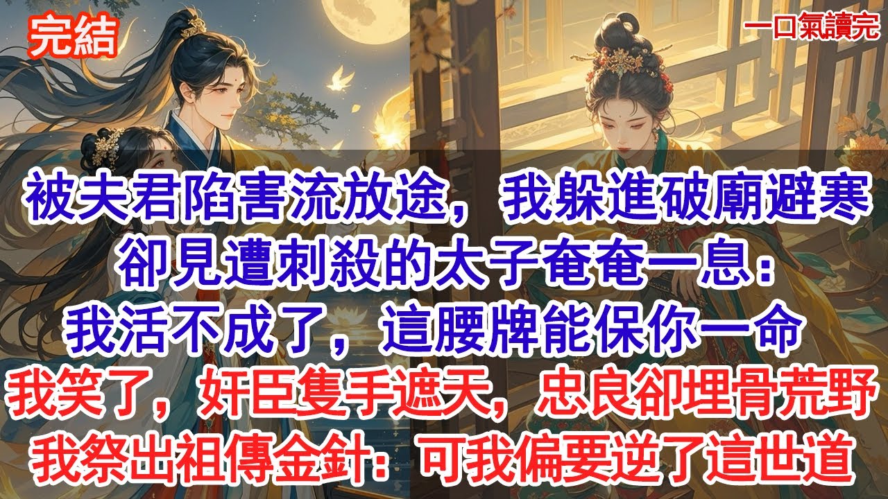 全族被夫君陷害流放途，我躲進破廟避寒，卻見遭刺殺的太子奄奄一息：我活不成了，這腰牌能保你一命。我笑了，奸臣隻手遮天，忠良卻埋骨荒野，我祭出祖傳金針：可我偏要逆了這世道#古風#追妻火葬場#愛情#小說