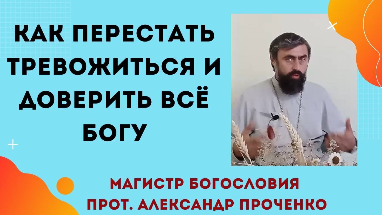 Как перестать беспокоиться и доверить всё Богу. У кого страхи сбываются. Прот. Александр Проченко