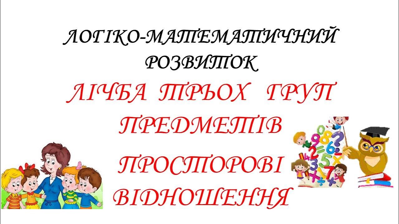 ЛІЧБА ТРЬОХ ГРУП ПРЕДМЕТІВ. ПРОСТОРОВІ ВІДНОШЕННЯ. ЛОГІКО-МАТЕМАТИЧНИЙ РОЗВИТОК