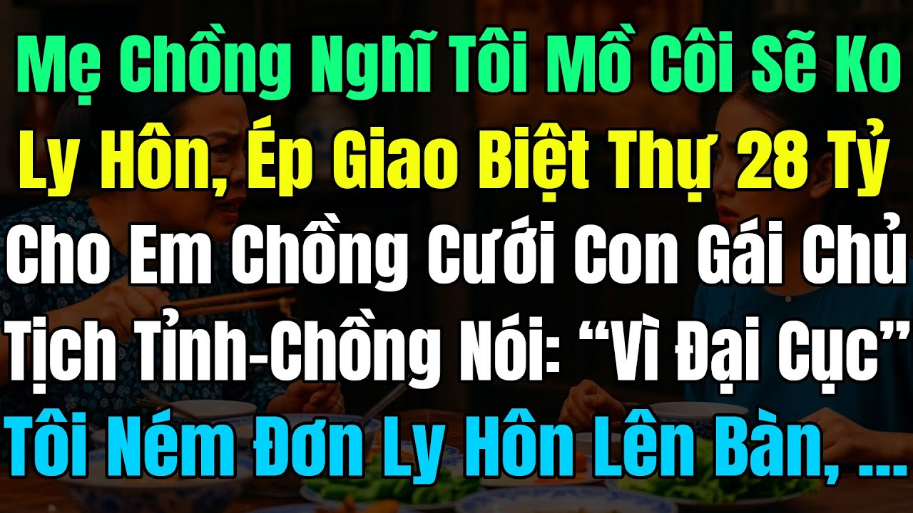 Mẹ Chồng Nghĩ Tôi Mồ Côi Ko Dám Ly Hôn, Nên Ép Giao Biệt Thự 28 Tỷ Cho Em Chồng Cưới Con Gái CT Tỉnh